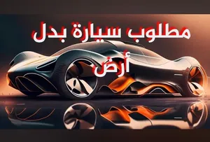 مطلوب سيارات للبدل على قطع أراضي للشراء ومطلوب أراضي إستثمارية للبدل أو بشراء الأرض